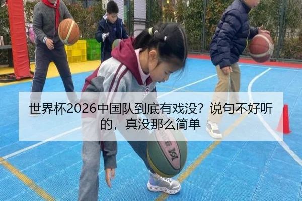 世界杯2026中国队到底有戏没？说句不好听的，真没那么简单