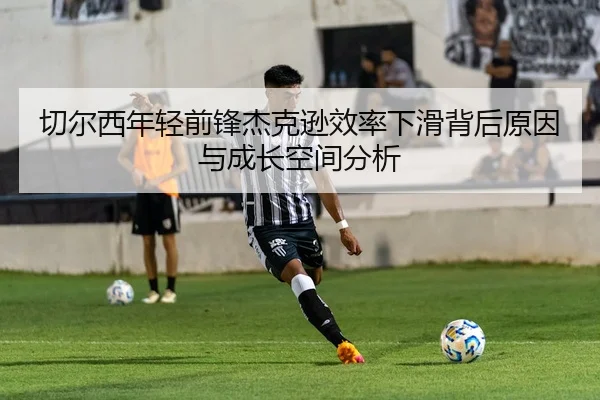 切尔西年轻前锋杰克逊效率下滑背后原因与成长空间分析