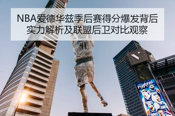 NBA爱德华兹季后赛得分爆发背后实力解析及联盟后卫对比观察