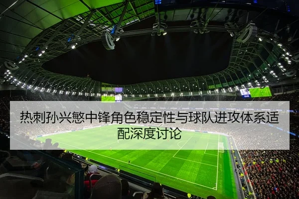 热刺孙兴慜中锋角色稳定性与球队进攻体系适配深度讨论