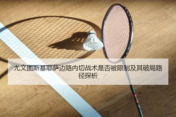 尤文图斯基耶萨边路内切战术是否被限制及其破局路径探析