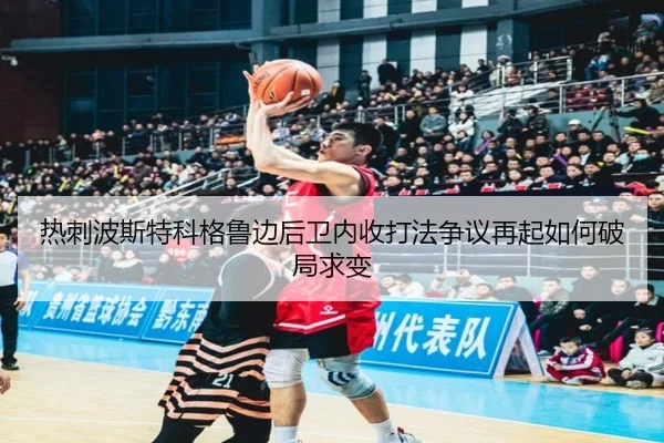热刺波斯特科格鲁边后卫内收打法争议再起如何破局求变