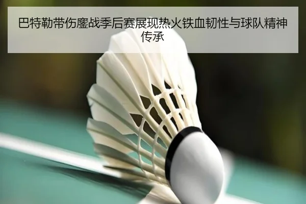 巴特勒带伤鏖战季后赛展现热火铁血韧性与球队精神传承