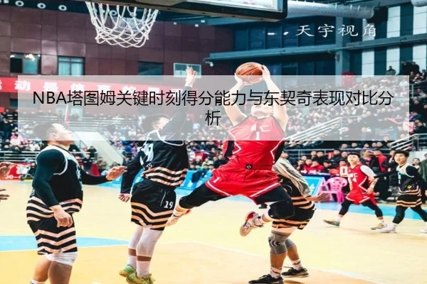 NBA塔图姆关键时刻得分能力与东契奇表现对比分析
