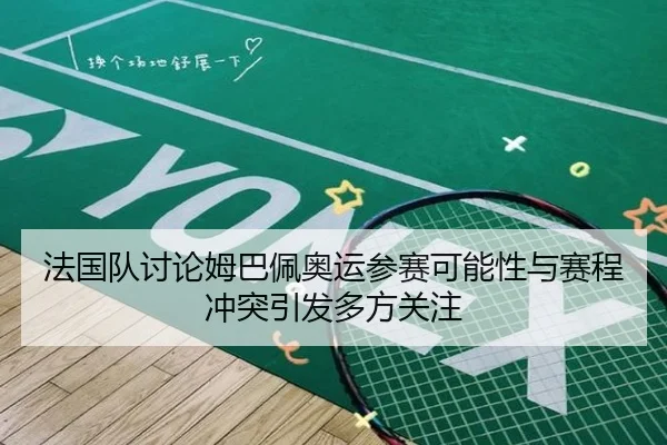 法国队讨论姆巴佩奥运参赛可能性与赛程冲突引发多方关注