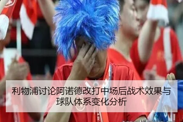 利物浦讨论阿诺德改打中场后战术效果与球队体系变化分析