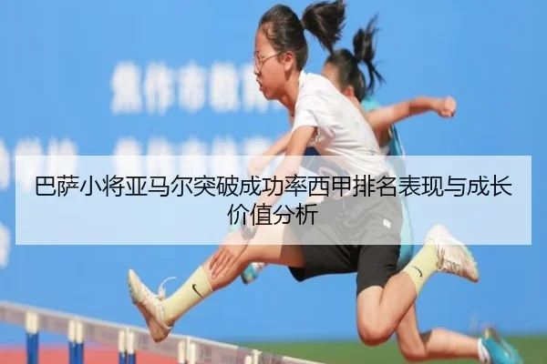 巴萨小将亚马尔突破成功率西甲排名表现与成长价值分析