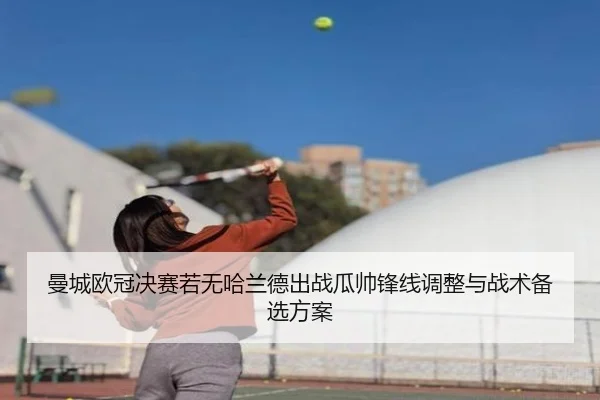 曼城欧冠决赛若无哈兰德出战瓜帅锋线调整与战术备选方案