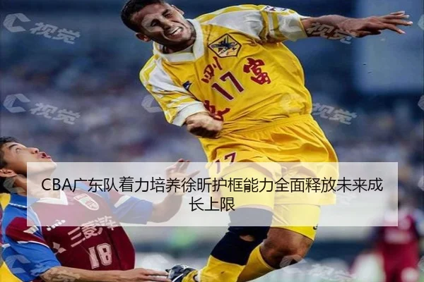 CBA广东队着力培养徐昕护框能力全面释放未来成长上限
