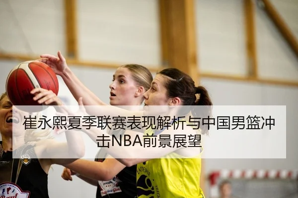 崔永熙夏季联赛表现解析与中国男篮冲击NBA前景展望