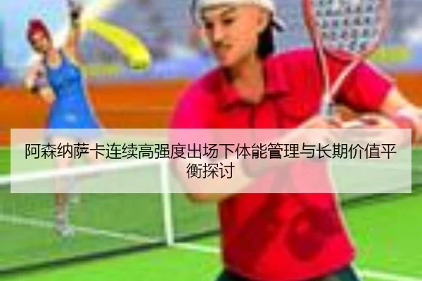 阿森纳萨卡连续高强度出场下体能管理与长期价值平衡探讨