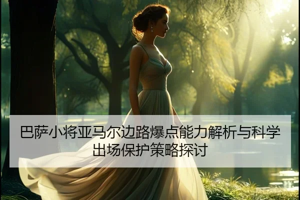 巴萨小将亚马尔边路爆点能力解析与科学出场保护策略探讨