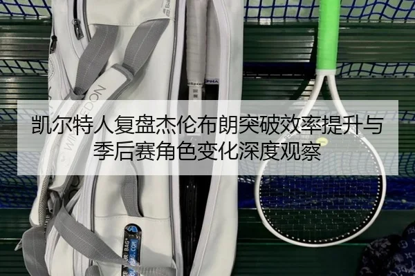 凯尔特人复盘杰伦布朗突破效率提升与季后赛角色变化深度观察