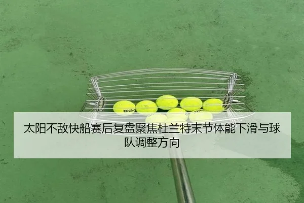 太阳不敌快船赛后复盘聚焦杜兰特末节体能下滑与球队调整方向