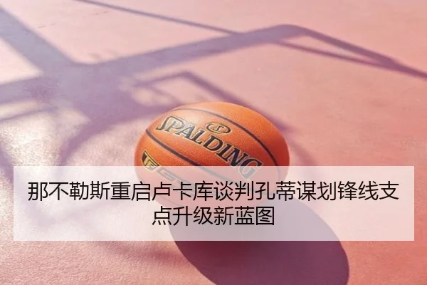 那不勒斯重启卢卡库谈判孔蒂谋划锋线支点升级新蓝图
