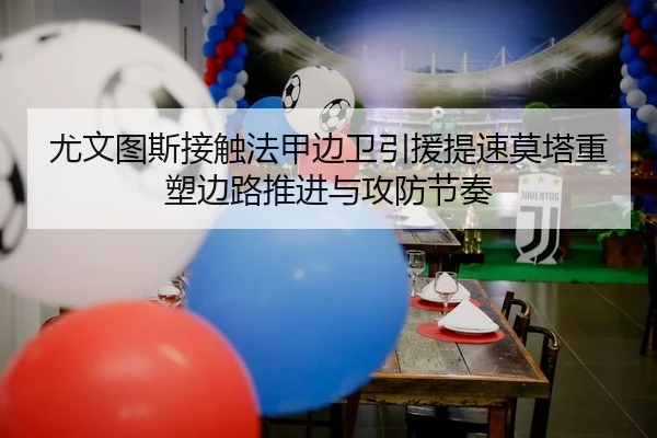 尤文图斯接触法甲边卫引援提速莫塔重塑边路推进与攻防节奏